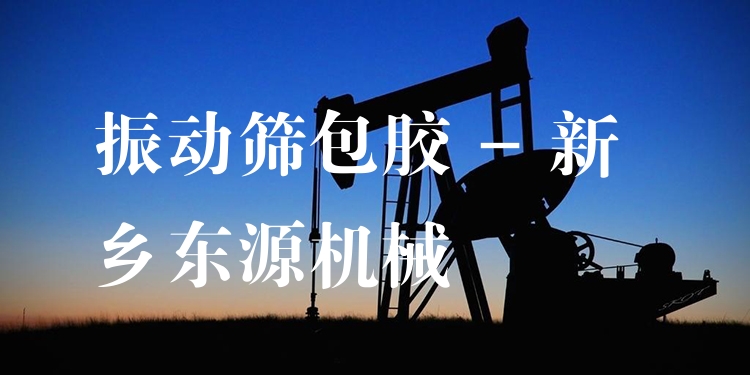 振動篩包膠 - 新鄉(xiāng)東源機(jī)械