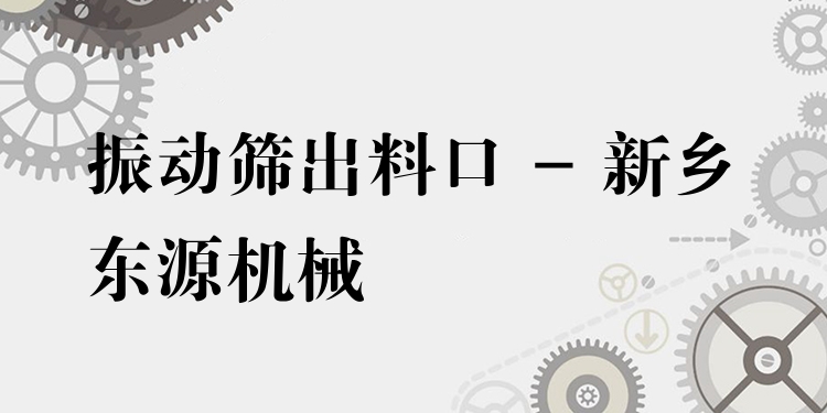 振動篩出料口 - 新鄉(xiāng)東源機(jī)械