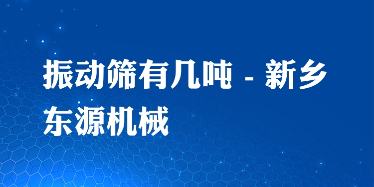 振動(dòng)篩有幾噸 - 新鄉(xiāng)東源機(jī)械