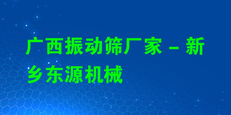 廣西振動篩廠家 - 新鄉(xiāng)東源機械
