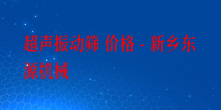 超聲振動篩 價格 - 新鄉(xiāng)東源機械