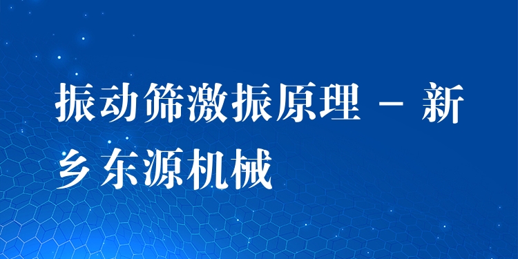 振動篩激振原理 - 新鄉(xiāng)東源機械