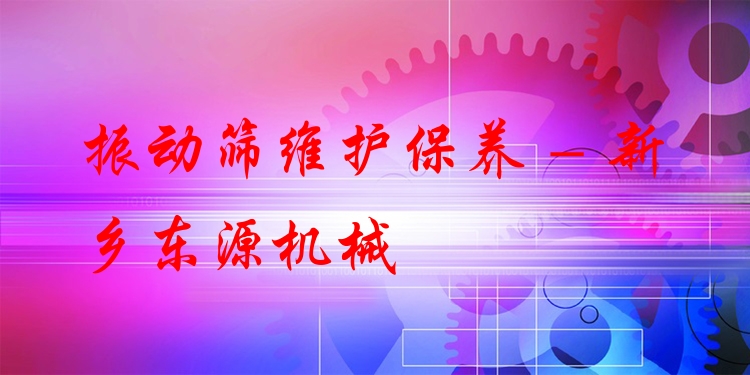 振動篩維護保養(yǎng) - 新鄉(xiāng)東源機械
