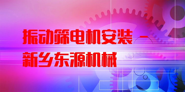 振動篩電機(jī)安裝 - 新鄉(xiāng)東源機(jī)械