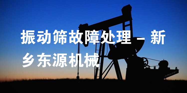 振動篩故障處理 - 新鄉(xiāng)東源機(jī)械