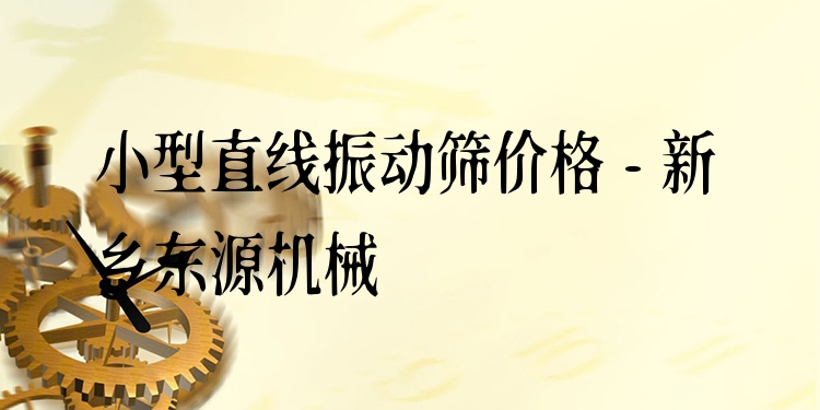 小型直線振動(dòng)篩價(jià)格 - 新鄉(xiāng)東源機(jī)械