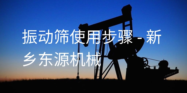 振動(dòng)篩使用步驟 - 新鄉(xiāng)東源機(jī)械