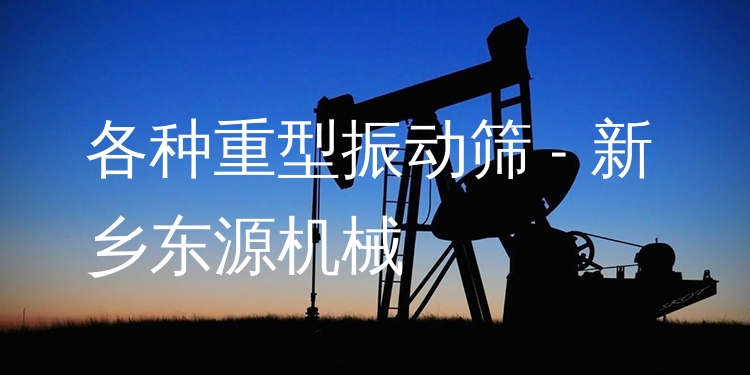 各種重型振動篩 - 新鄉(xiāng)東源機械