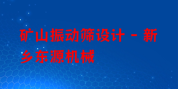 礦山振動篩設(shè)計 - 新鄉(xiāng)東源機械