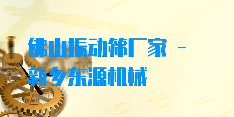 佛山振動篩廠家 - 新鄉(xiāng)東源機械