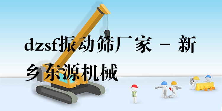 dzsf振動(dòng)篩廠家 - 新鄉(xiāng)東源機(jī)械
