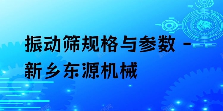 振動篩規(guī)格與參數(shù) - 新鄉(xiāng)東源機械