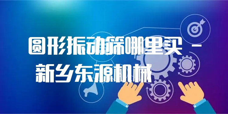 圓形振動篩哪里買 - 新鄉(xiāng)東源機械