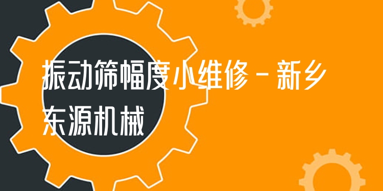 振動篩幅度小維修 - 新鄉(xiāng)東源機械