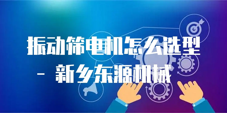 振動(dòng)篩電機(jī)怎么選型 - 新鄉(xiāng)東源機(jī)械