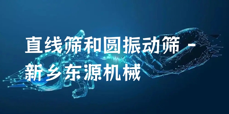 直線篩和圓振動(dòng)篩 - 新鄉(xiāng)東源機(jī)械