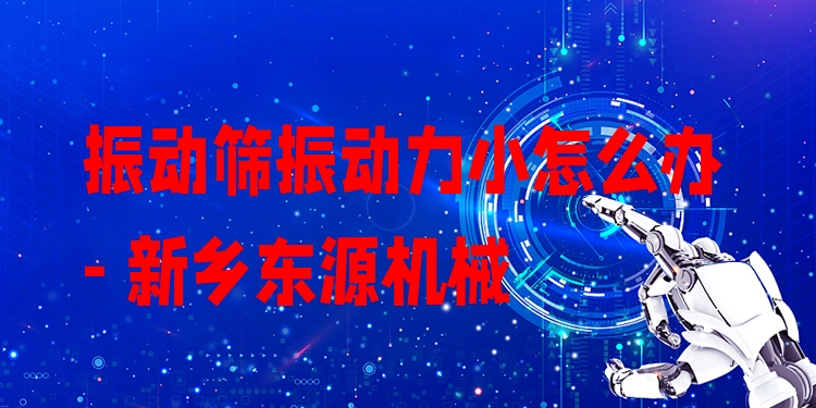 振動篩振動力小怎么辦 - 新鄉(xiāng)東源機械