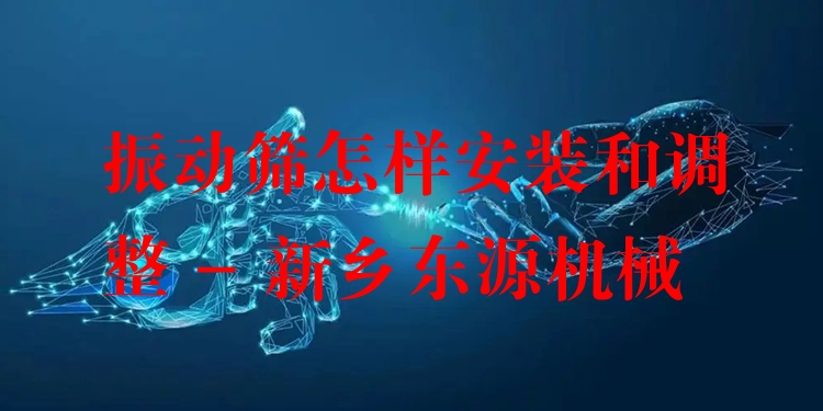 振動(dòng)篩怎樣安裝和調(diào)整 - 新鄉(xiāng)東源機(jī)械