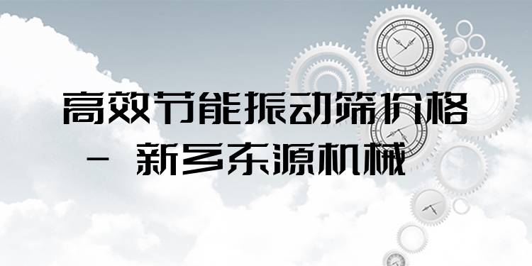***節(jié)能振動篩價格 - 新鄉(xiāng)東源機械