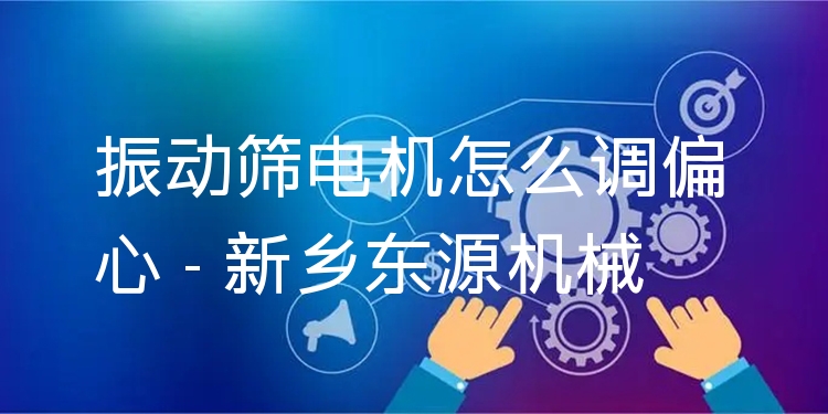 振動篩電機怎么調(diào)偏心 - 新鄉(xiāng)東源機械