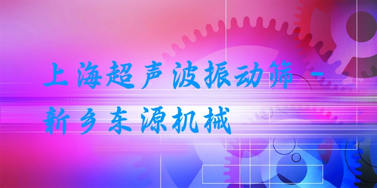 上海超聲波振動篩 - 新鄉(xiāng)東源機械