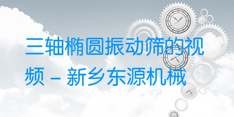 三軸橢圓振動篩的視頻 - 新鄉(xiāng)東源機械