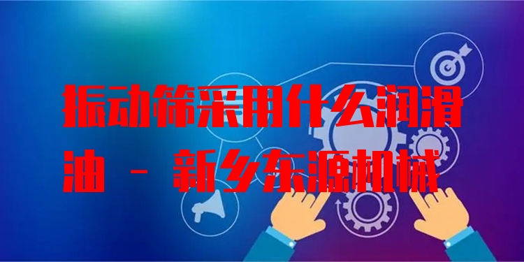 振動(dòng)篩采用什么潤(rùn)滑油 - 新鄉(xiāng)東源機(jī)械