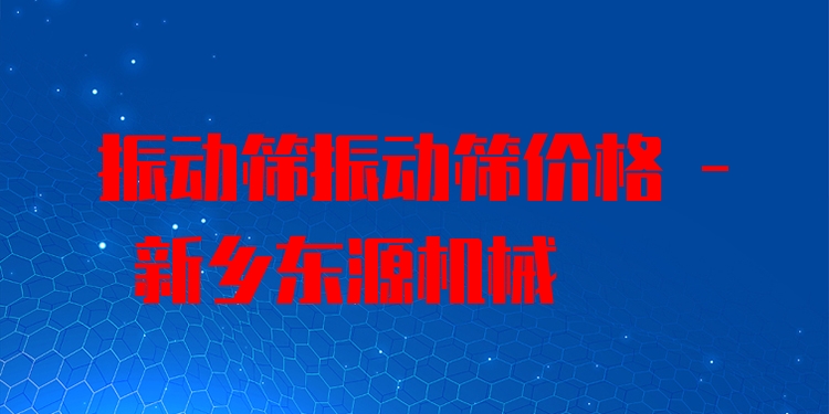 振動(dòng)篩振動(dòng)篩價(jià)格 - 新鄉(xiāng)東源機(jī)械