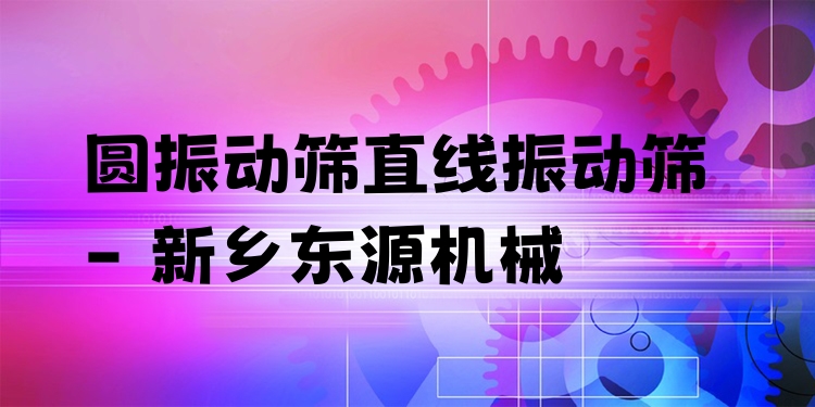 圓振動篩直線振動篩 - 新鄉(xiāng)東源機械