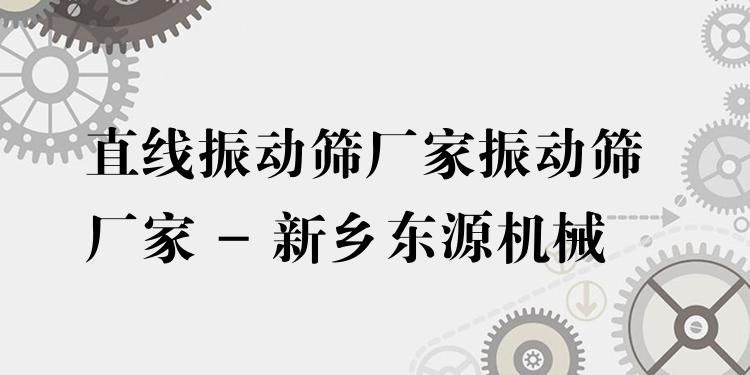 直線振動篩廠家振動篩廠家 - 新鄉(xiāng)東源機械