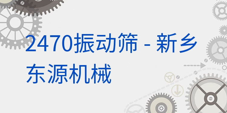 2470振動(dòng)篩 - 新鄉(xiāng)東源機(jī)械