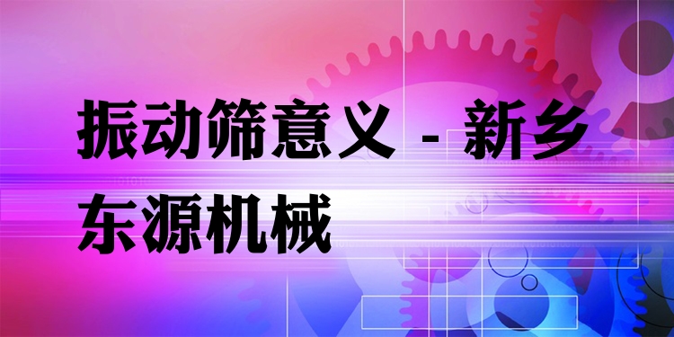 振動篩意義 - 新鄉(xiāng)東源機械