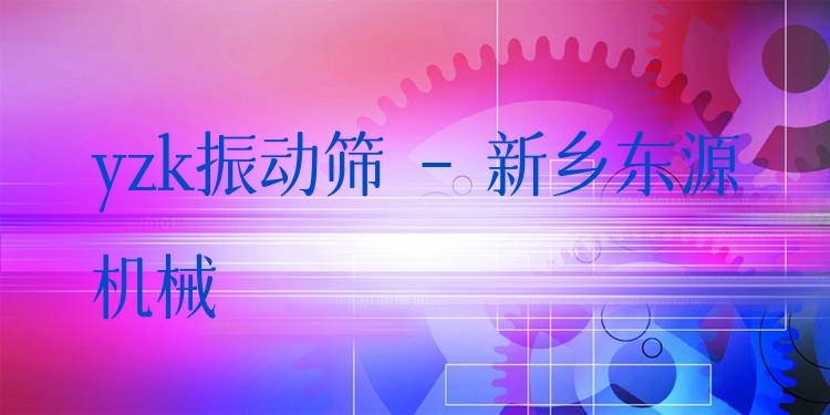 yzk振動篩 - 新鄉(xiāng)東源機械