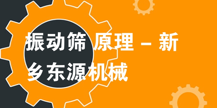 振動篩 原理 - 新鄉(xiāng)東源機(jī)械