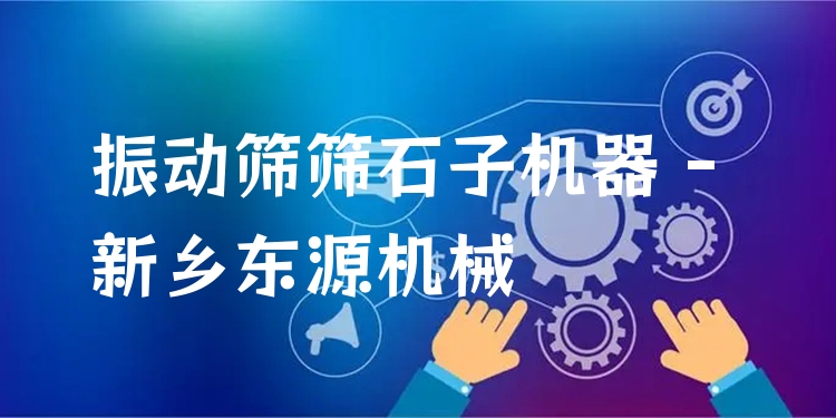 振動(dòng)篩篩石子機(jī)器 - 新鄉(xiāng)東源機(jī)械