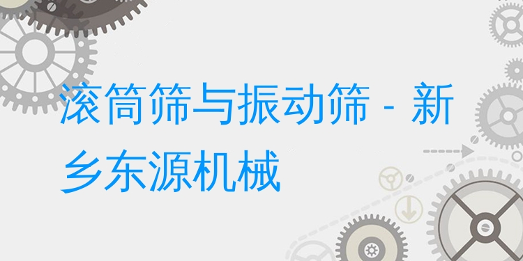 滾筒篩與振動(dòng)篩 - 新鄉(xiāng)東源機(jī)械
