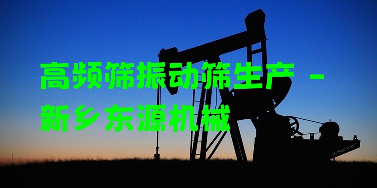 高頻篩振動篩生產(chǎn) - 新鄉(xiāng)東源機械