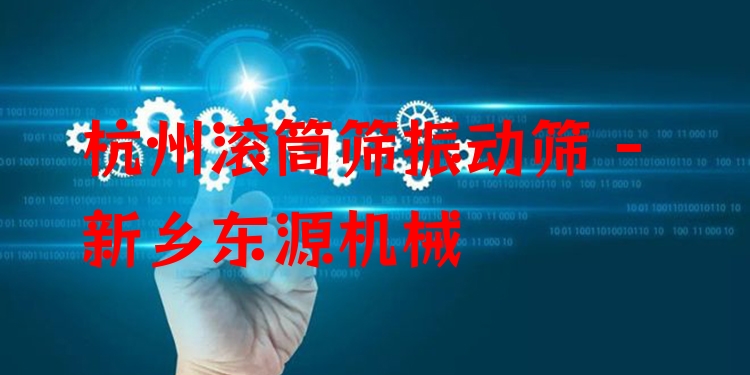 杭州滾筒篩振動(dòng)篩 - 新鄉(xiāng)東源機(jī)械