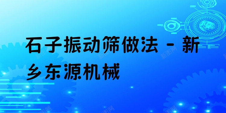 石子振動(dòng)篩做法 - 新鄉(xiāng)東源機(jī)械