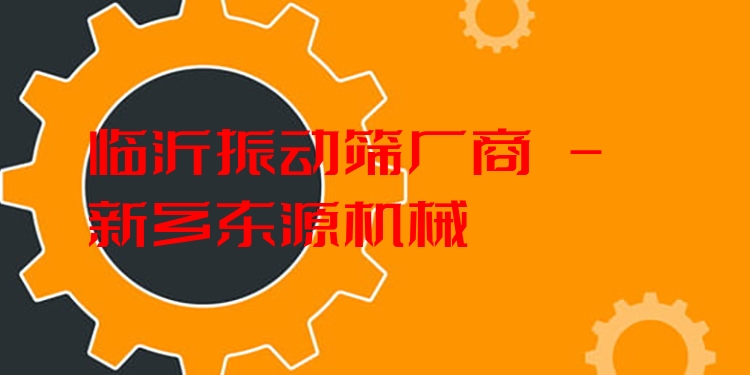 臨沂振動篩廠商 - 新鄉(xiāng)東源機械