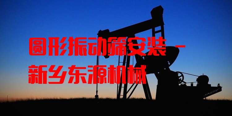 圓形振動篩安裝 - 新鄉(xiāng)東源機械