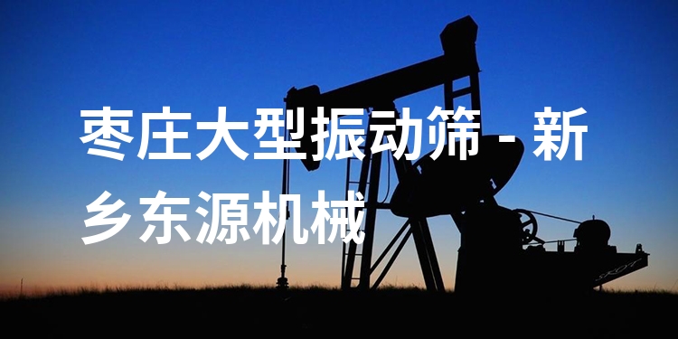 棗莊大型振動篩 - 新鄉(xiāng)東源機械
