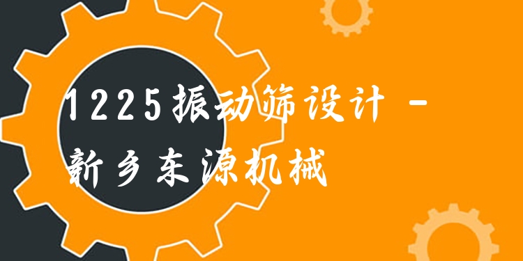 1225振動(dòng)篩設(shè)計(jì) - 新鄉(xiāng)東源機(jī)械