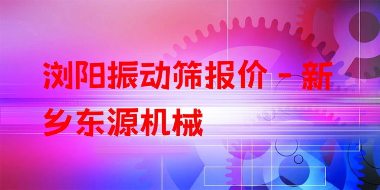 瀏陽振動篩報價 - 新鄉(xiāng)東源機械