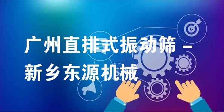 廣州直排式振動(dòng)篩 - 新鄉(xiāng)東源機(jī)械