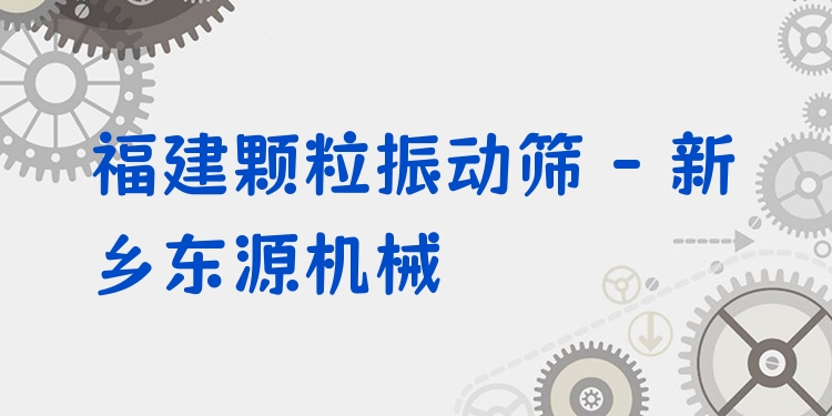福建顆粒振動篩 - 新鄉(xiāng)東源機(jī)械