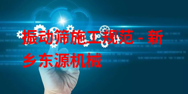 振動(dòng)篩施工規(guī)范 - 新鄉(xiāng)東源機(jī)械
