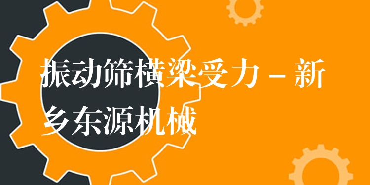 振動篩橫梁受力 - 新鄉(xiāng)東源機械