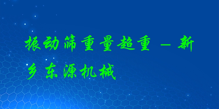 振動篩重量超重 - 新鄉(xiāng)東源機械