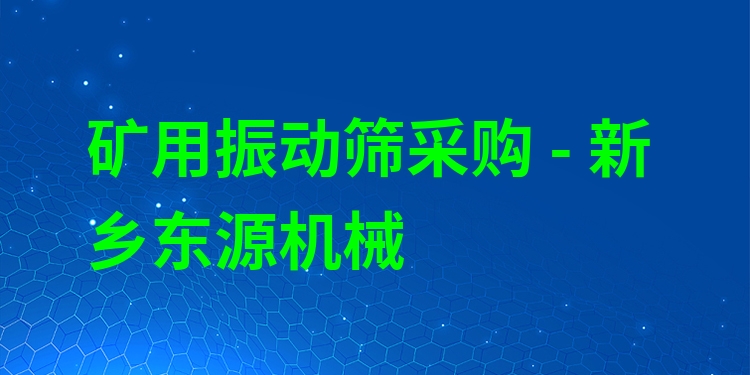 礦用振動(dòng)篩采購(gòu) - 新鄉(xiāng)東源機(jī)械